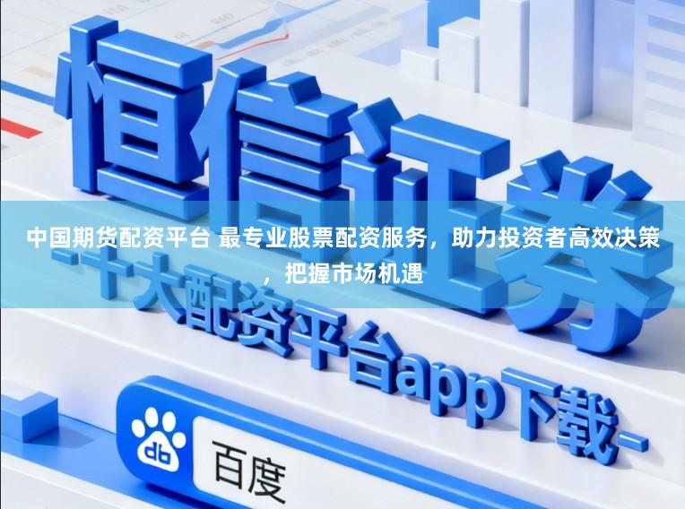 中国期货配资平台 最专业股票配资服务,助力投资者高效决策,把握市场机遇