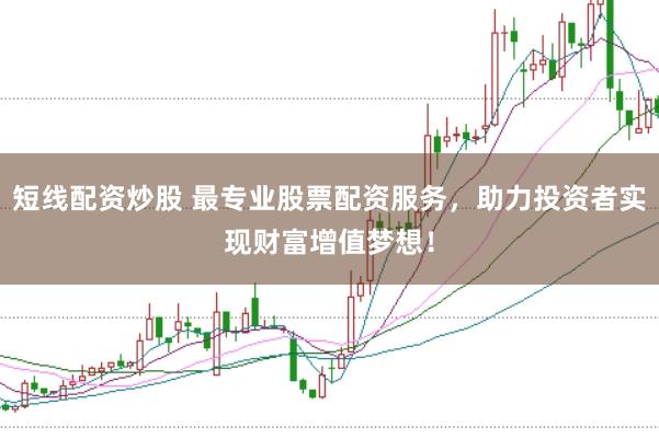 短线配资炒股 最专业股票配资服务，助力投资者实现财富增值梦想！