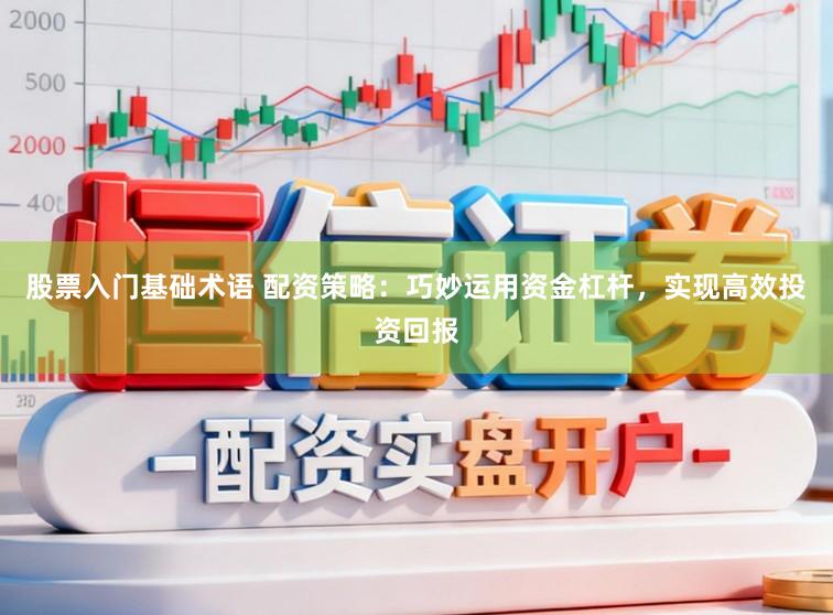 股票入门基础术语 配资策略：巧妙运用资金杠杆，实现高效投资回报