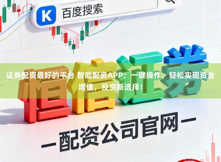 证券配资最好的平台 智能配资APP：一键操作，轻松实现资金增值，投资新选择！