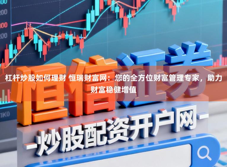 杠杆炒股如何理财 恒瑞财富网：您的全方位财富管理专家，助力财富稳健增值