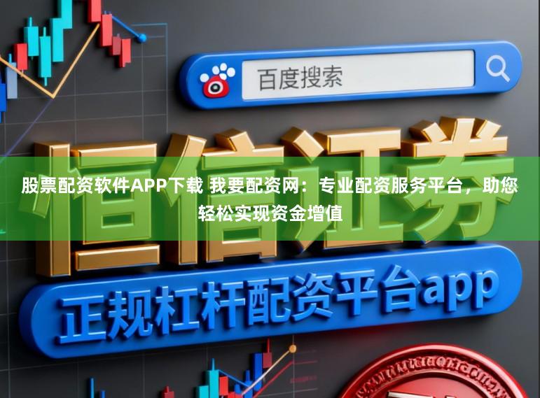 股票配资软件APP下载 我要配资网：专业配资服务平台，助您轻松实现资金增值