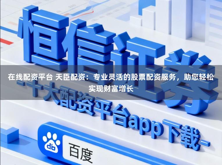 在线配资平台 天臣配资：专业灵活的股票配资服务，助您轻松实现财富增长