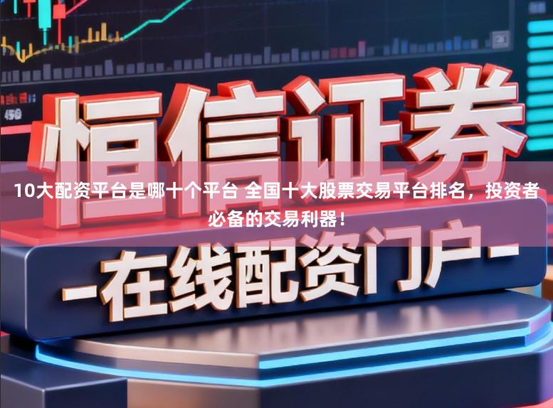 10大配资平台是哪十个平台 全国十大股票交易平台排名，投资者必备的交易利器！