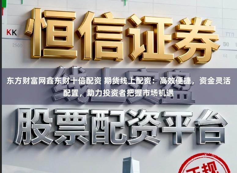 东方财富网鑫东财十倍配资 期货线上配资：高效便捷，资金灵活配置，助力投资者把握市场机遇