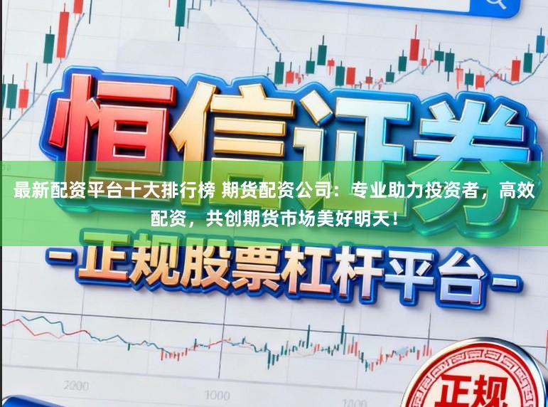 最新配资平台十大排行榜 期货配资公司：专业助力投资者，高效配资，共创期货市场美好明天！