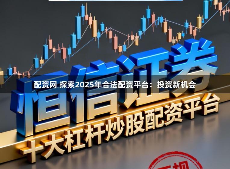 配资网 探索2025年合法配资平台：投资新机会