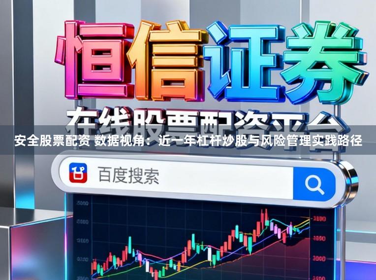 安全股票配资 数据视角：近一年杠杆炒股与风险管理实践路径