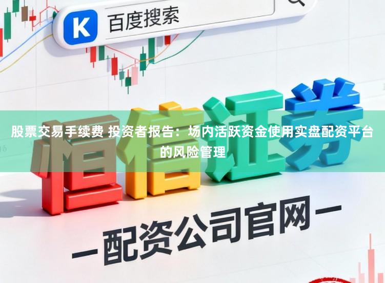 股票交易手续费 投资者报告：场内活跃资金使用实盘配资平台的风险管理