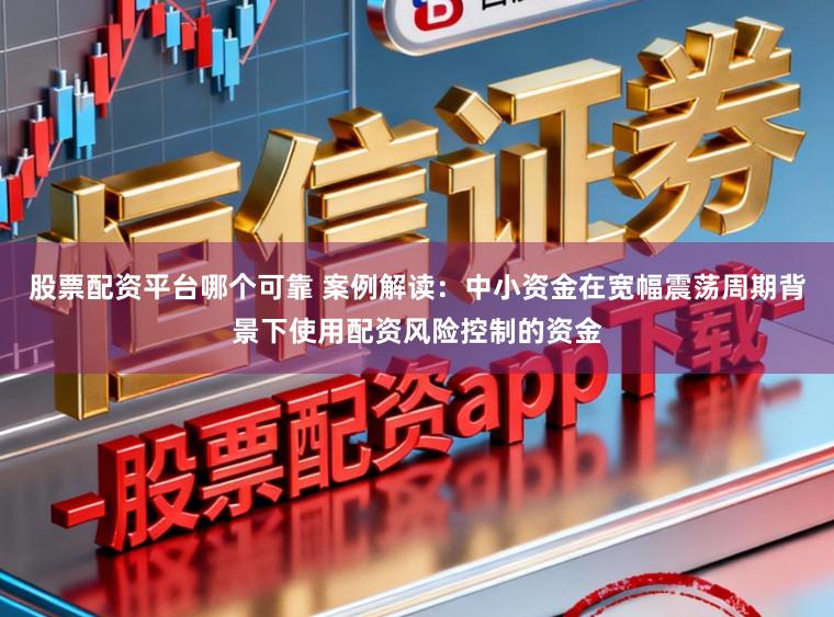 股票配资平台哪个可靠 案例解读：中小资金在宽幅震荡周期背景下使用配资风险控制的资金
