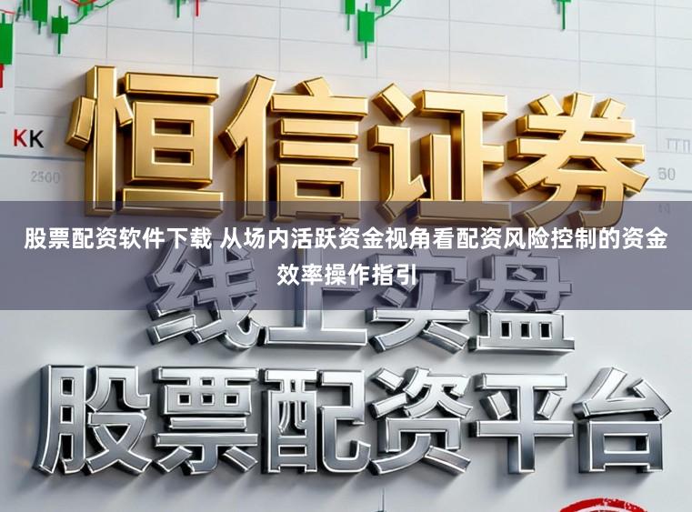 股票配资软件下载 从场内活跃资金视角看配资风险控制的资金效率操作指引
