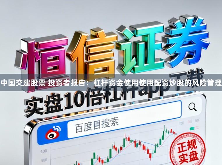 中国交建股票 投资者报告：杠杆资金使用使用配资炒股的风险管理