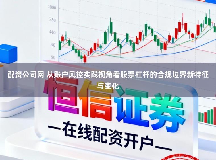 配资公司网 从账户风控实践视角看股票杠杆的合规边界新特征与变化
