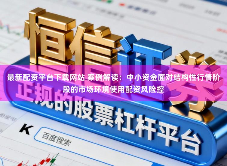 最新配资平台下载网站 案例解读：中小资金面对结构性行情阶段的市场环境使用配资风险控