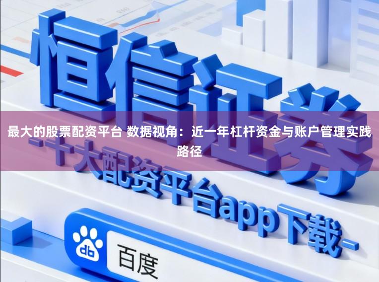 最大的股票配资平台 数据视角：近一年杠杆资金与账户管理实践路径