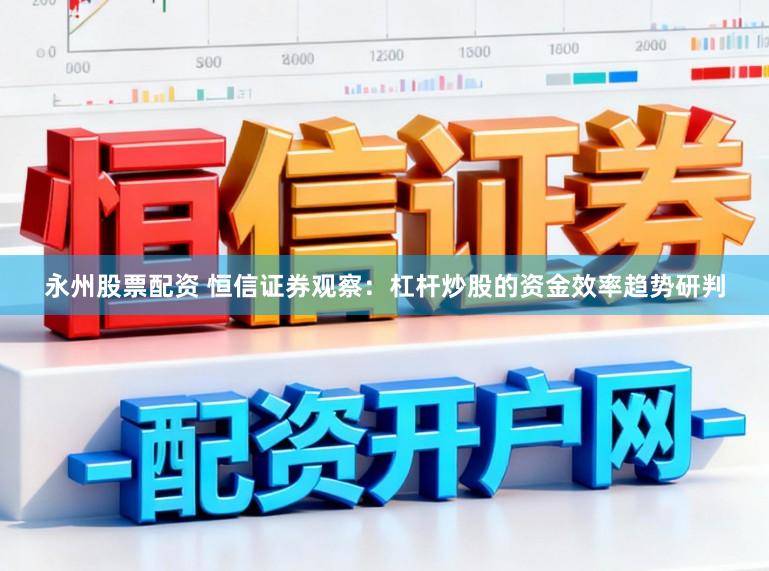 永州股票配资 恒信证券观察：杠杆炒股的资金效率趋势研判
