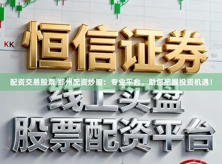 配资交易股票 郑州配资炒股：专业平台，助您把握投资机遇！