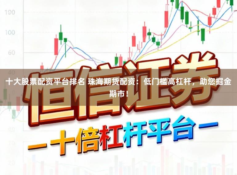 十大股票配资平台排名 珠海期货配资：低门槛高杠杆，助您掘金期市！