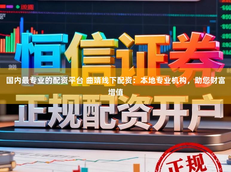 国内最专业的配资平台 曲靖线下配资：本地专业机构，助您财富增值