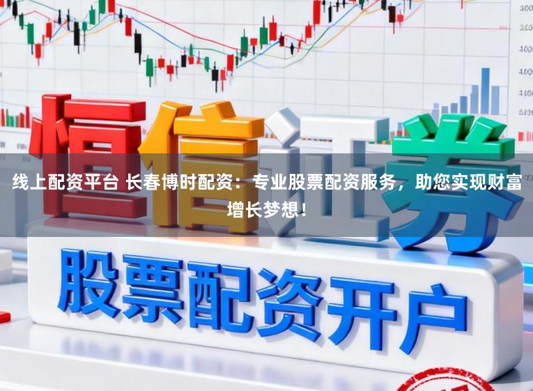 线上配资平台 长春博时配资：专业股票配资服务，助您实现财富增长梦想！