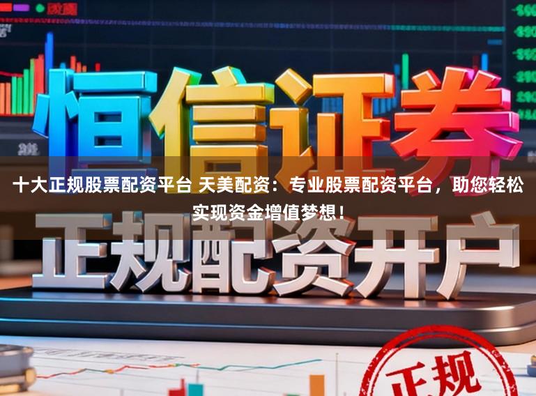 十大正规股票配资平台 天美配资：专业股票配资平台，助您轻松实现资金增值梦想！
