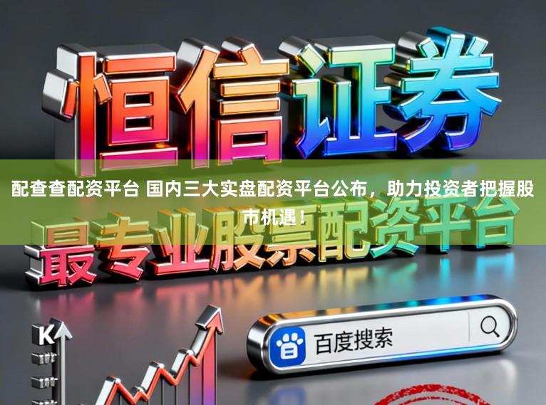 配查查配资平台 国内三大实盘配资平台公布，助力投资者把握股市机遇！