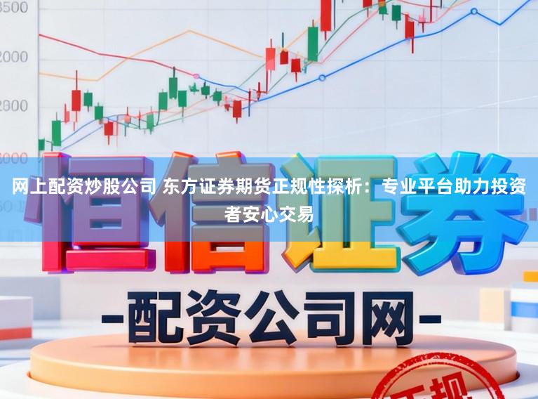 网上配资炒股公司 东方证券期货正规性探析：专业平台助力投资者安心交易