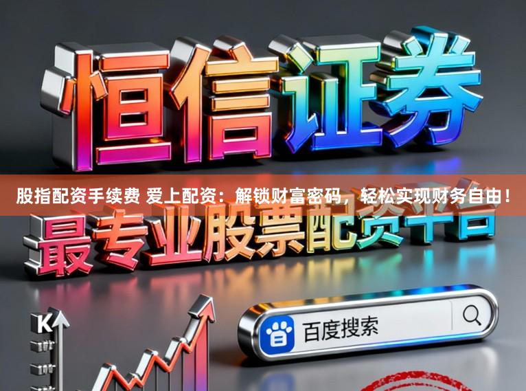 股指配资手续费 爱上配资：解锁财富密码，轻松实现财务自由！