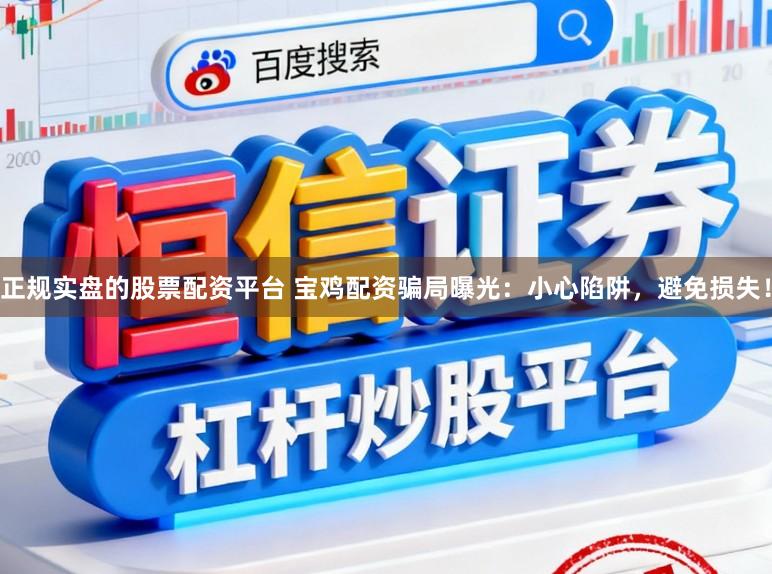 正规实盘的股票配资平台 宝鸡配资骗局曝光：小心陷阱，避免损失！