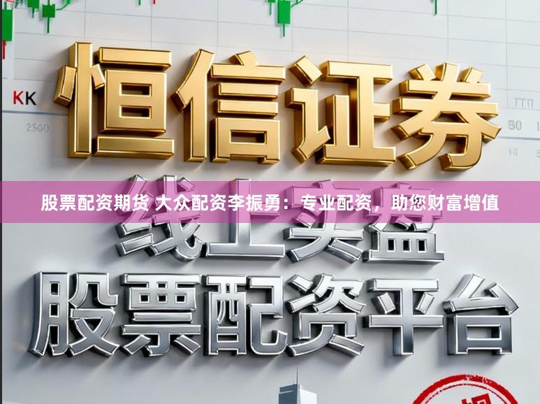 股票配资期货 大众配资李振勇：专业配资，助您财富增值