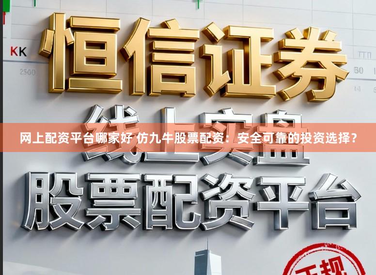 网上配资平台哪家好 仿九牛股票配资：安全可靠的投资选择？