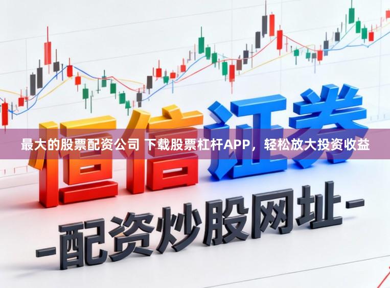 最大的股票配资公司 下载股票杠杆APP，轻松放大投资收益