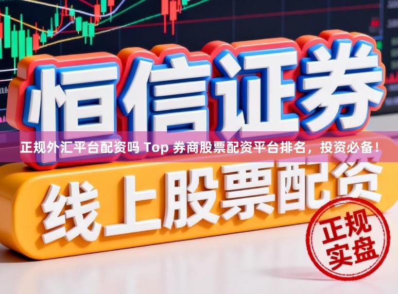 正规外汇平台配资吗 Top 券商股票配资平台排名，投资必备！
