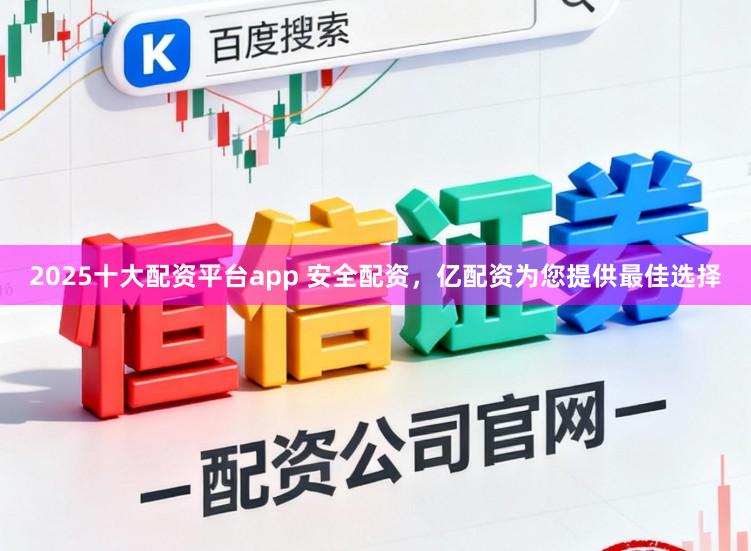 2025十大配资平台app 安全配资，亿配资为您提供最佳选择
