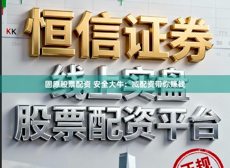 固原股票配资 安全大牛：减配资带你赚钱