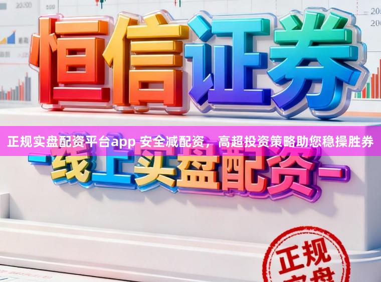 正规实盘配资平台app 安全减配资，高超投资策略助您稳操胜券