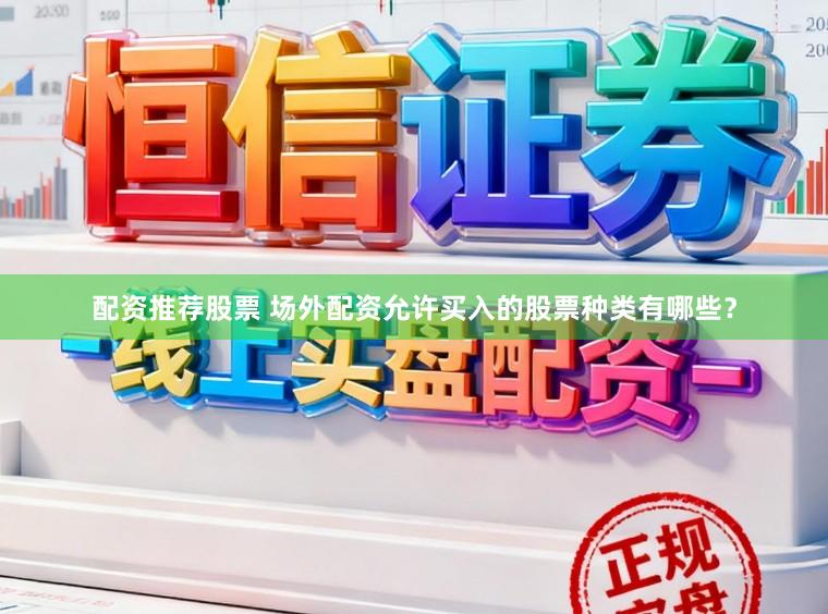 配资推荐股票 场外配资允许买入的股票种类有哪些？