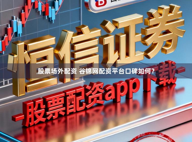 股票场外配资 谷锦网配资平台口碑如何？