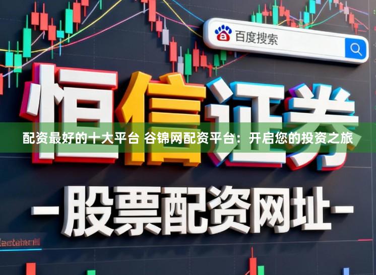 配资最好的十大平台 谷锦网配资平台：开启您的投资之旅