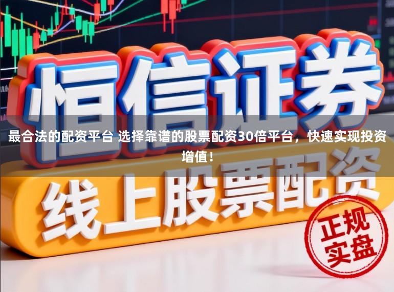 最合法的配资平台 选择靠谱的股票配资30倍平台，快速实现投资增值！