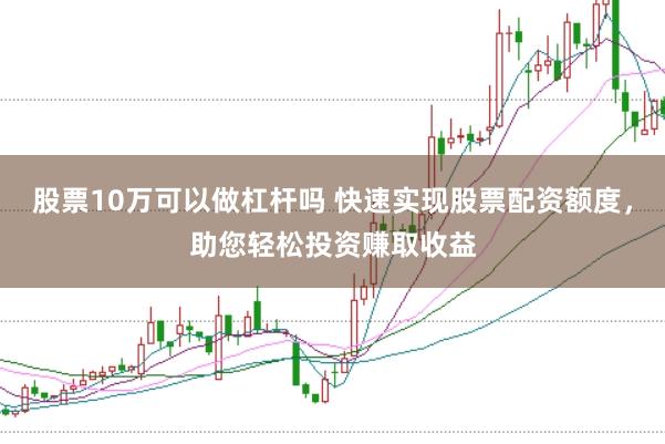 股票10万可以做杠杆吗 快速实现股票配资额度，助您轻松投资赚取收益