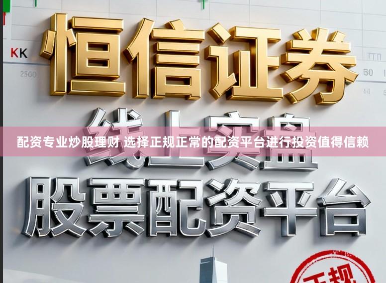 配资专业炒股理财 选择正规正常的配资平台进行投资值得信赖