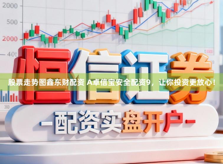 股票走势图鑫东财配资 A卓信宝安全配资9,让你投资更放心!