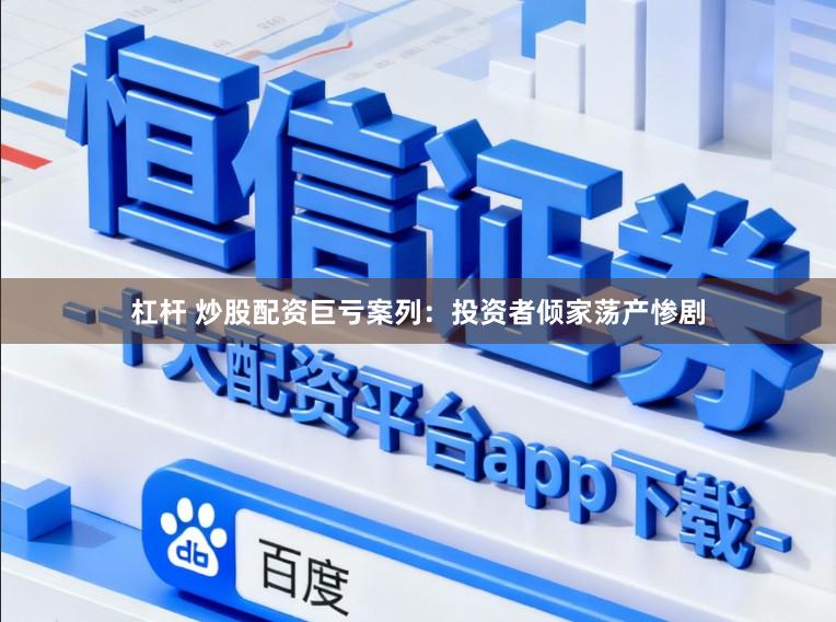 杠杆 炒股配资巨亏案列：投资者倾家荡产惨剧