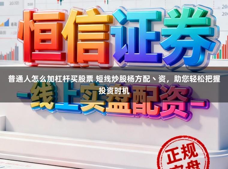普通人怎么加杠杆买股票 短线炒股杨方配丶资，助您轻松把握投资时机