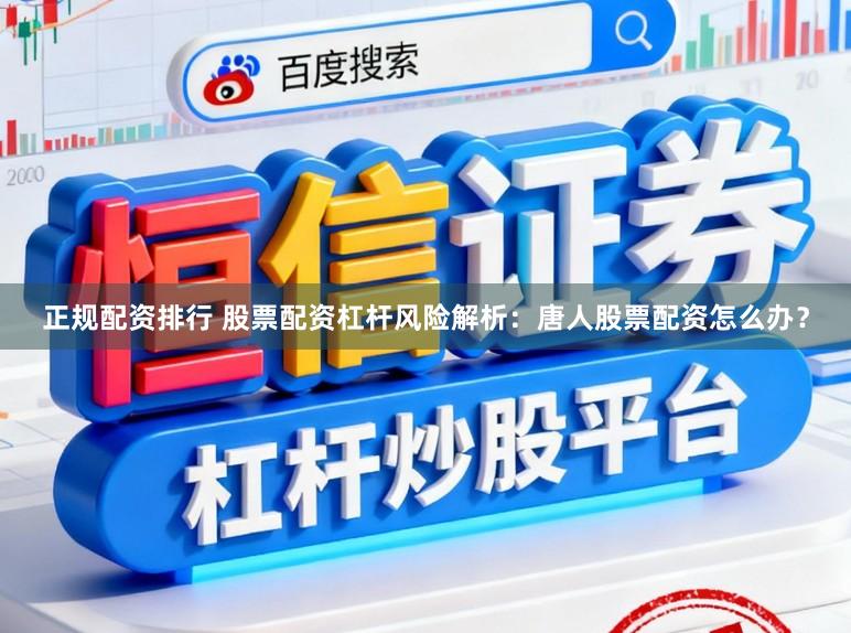正规配资排行 股票配资杠杆风险解析：唐人股票配资怎么办？