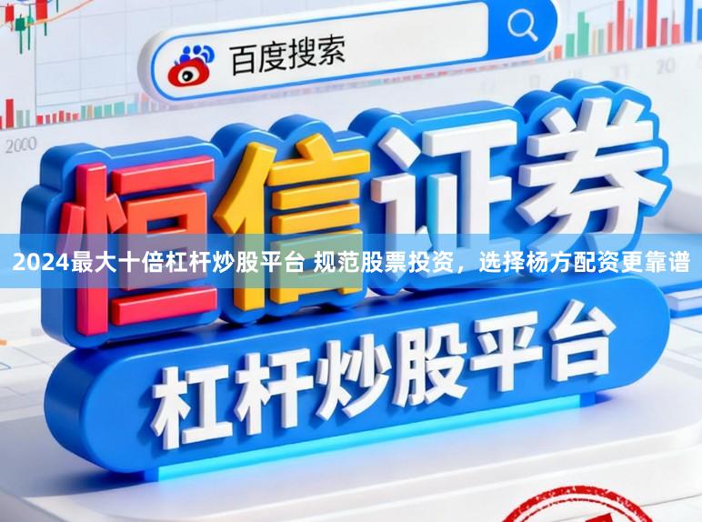 2024最大十倍杠杆炒股平台 规范股票投资，选择杨方配资更靠谱