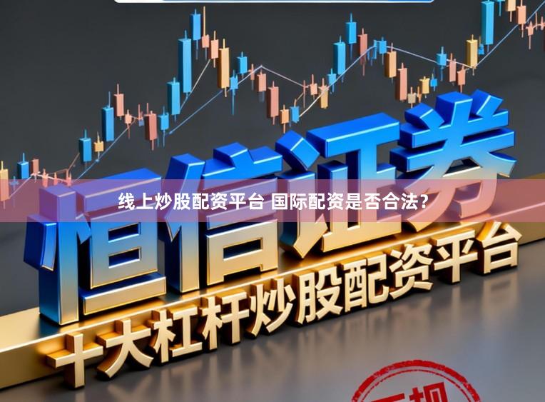 线上炒股配资平台 国际配资是否合法？