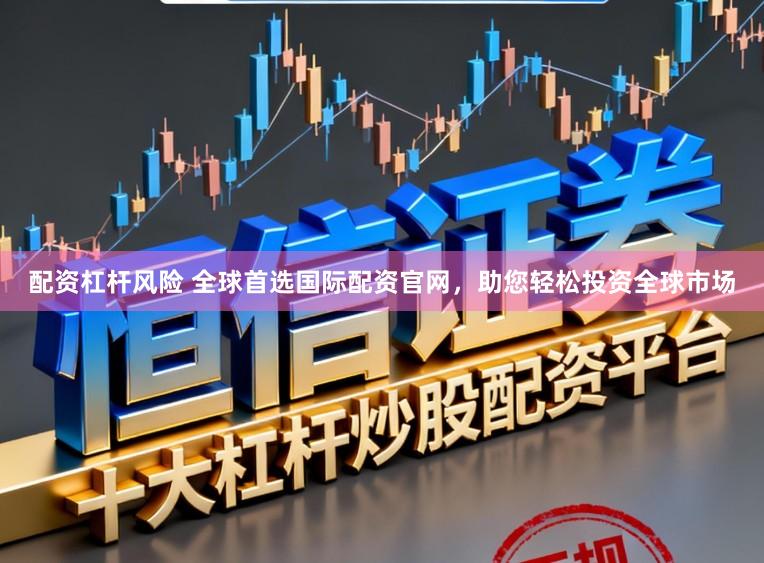 配资杠杆风险 全球首选国际配资官网，助您轻松投资全球市场