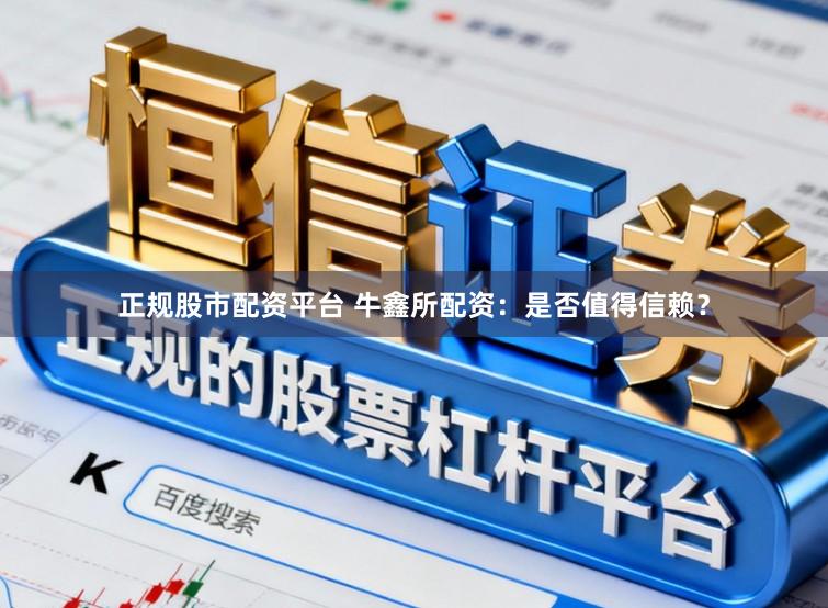 正规股市配资平台 牛鑫所配资：是否值得信赖？